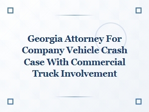 Georgia Attorney for Company Fleet Crash with Commercial Truck