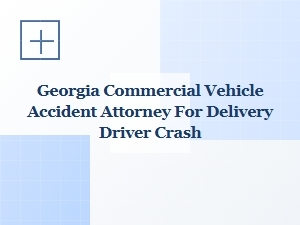 Georgia Attorney for Delivery Driver Commercial Vehicle Accidents