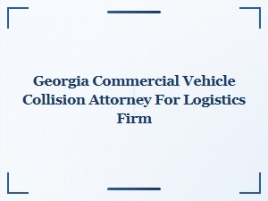 Georgia Commercial Vehicle Collision Attorney for Logistics Firms